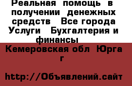 Реальная  помощь  в  получении  денежных средств - Все города Услуги » Бухгалтерия и финансы   . Кемеровская обл.,Юрга г.